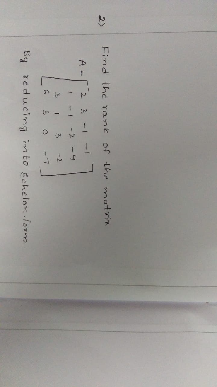 2)
Find the rank of the matrix
A =
2.
3.
-2
-4
3.
3
-2
3.
-7
By deducing im to Echelon form.
