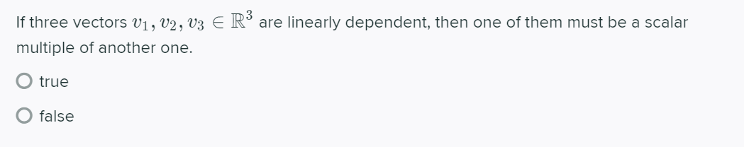 If three vectors v1, v2, V3 E R° are linearly dependent, then one of them must be a scalar
multiple of another one.
true
false
