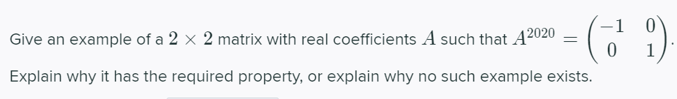 Give an example of a 2 × 2 matrix with real coefficients A such that A2020
Explain why it has the required property, or explain why no such example exists.
