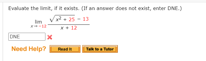 Evaluate the limit, if it exists. (If an answer does not exist, enter DNE.)
x2 + 25 – 13
lim
x--12
x + 12
