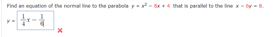 Find an equation of the normal line to the parabola y = x2 – 8x + 4 that is parallel to the line x - 6y = 8.
y =
-
6|
