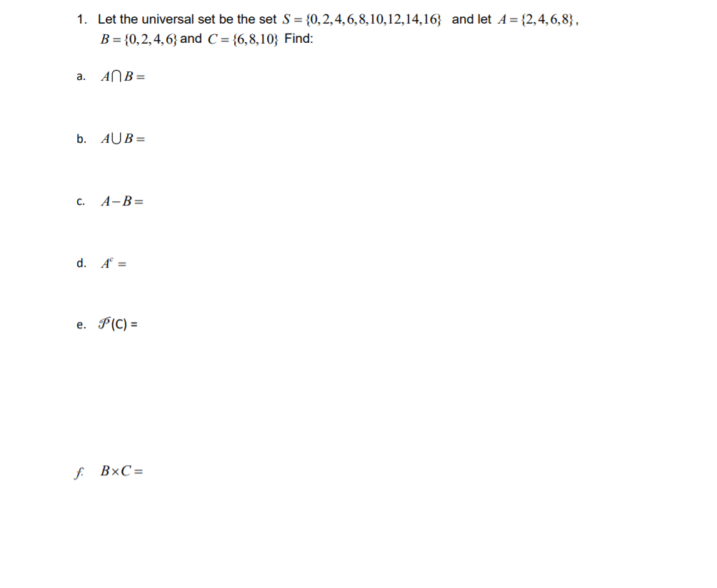 1. Let the universal set be the set S = {0,2,4,6,8,10,12,14,16} and let A= {2,4,6,8},
B = {0,2,4,6} and C = {6,8,10} Find:
a. ANB =
