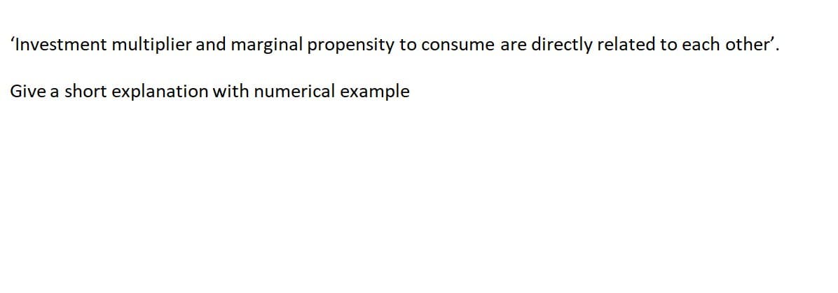 'Investment multiplier and marginal propensity to consume are directly related to each other'.
Give a short explanation with numerical example