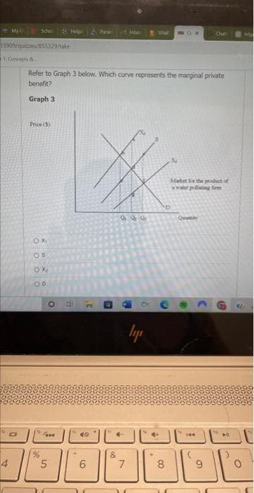 - My O
4
Schol
15909/quizzes/855329/take
1. Concepts &
Price (5)
OX₁
OS
OX
OD
%
Refer to Graph 3 below. Which curve represents the marginal private
benefit?
Graph 3
Help
O
Pa
5
A
XX-
930
.C
40
6
C
P
4
&
7
8
lyp
MOX
4+
8
Maket for the product of
wwater polluting firm
Quantity
Chat
144
9
O
htt
C