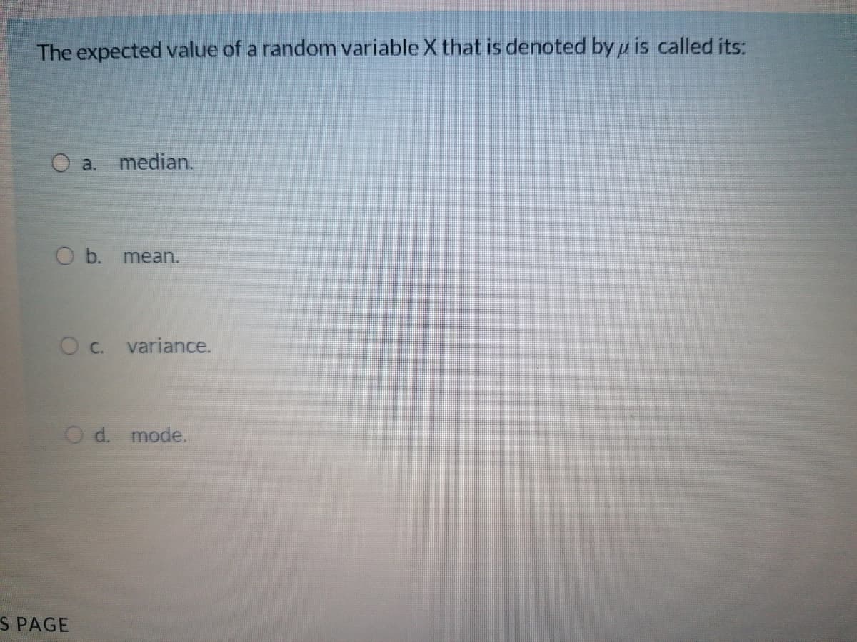 The expected value of a random variable X that is denoted by u is called its:
O a. median.
O b. mean.
Oc. variance.
O d. mode.
S PAGE
