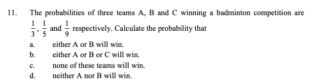 11.
The probabilities of three teams A, B and C winning a badminton competition are
1 1
3'5
- and - respectively. Calculate the probability that
а.
either A or B will win.
b.
either A or B or C will win.
с.
none of these teams will win.
d.
neither A nor B will win.
