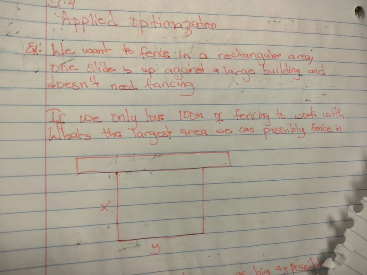 Applied aptiongedan.
& We want to fenca in' a y
une slide b wp' agand a
Idbesn't noed foancing
rectanguler area
lacge building and
He we Dnly love l0om of fencha to works cwith
Whats the Yargat Grea be can possibly forice in
hig as posslale
