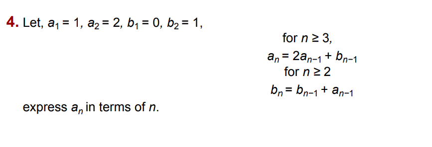 4. Let, a, = 1, a, = 2, b, = 0, b2 = 1,
%3D
for n 2 3,
an = 2an-1+ bn-1
for n 22
bn = bn-1+ an-1
express a, in terms of n.
