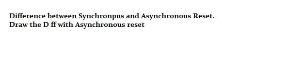 Difference between Synchronpus and Asynchronous Reset.
Draw the D ff with Asynchronous reset
