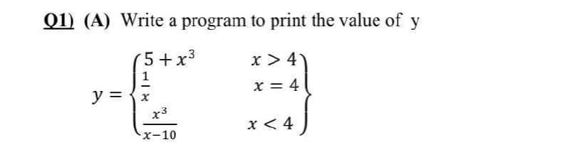 Q1) (A) Write a program to print the value of y
5+x3
x > 4
1
x = 4
y = {x
x3
x < 4
X-10
