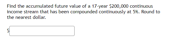 Find the accumulated future value of a 17-year $200,000 continuous
income stream that has been compounded continuously at 5%. Round to
the nearest dollar.