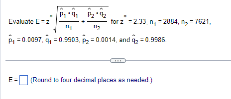 P₂.92
n₁
n₂
P₁ = 0.0097, ₁0.9903, p = 0.0014, and ₂ = 0.9986.
*P1 91
Evaluate E=z
+
for z = 2.33, n₁ = 2884, n₂ = 7621,
E= (Round to four decimal places as needed.)