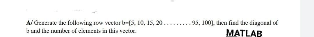 95, 100], then find the diagonal of
A/ Generate the following row vector b=[5, 10, 15, 20...
b and the number of elements in this vector.
MATLAB
