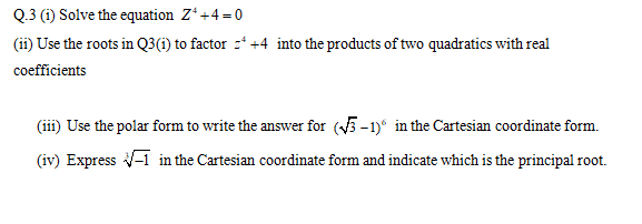 Q.3 (i) Solve the equation Z*+4 =0
(ii) Use the roots in Q3(i) to factor z* +4 into the products of two quadratics with real
coefficients
(iii) Use the polar form to write the answer for (5-1) in the Cartesian coordinate form.
(iv) Express -1 in the Cartesian coordinate form and indicate which is the principal root.
