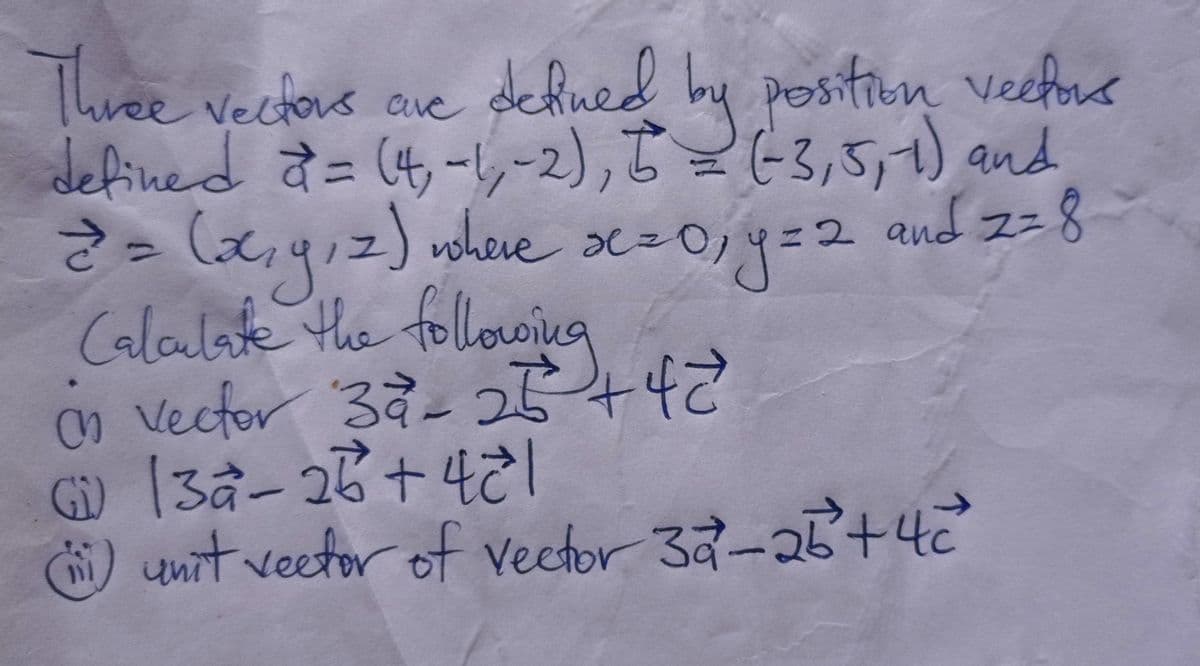 y position veefone
(-3,5,
2 and zz8
Three vectors aue
defned b
defined t= (4ーレー2)っ亡三にろ5け) and
whe
%3D
10
eve de=
1.
Calaulate the followina
tollowing
0 37.っ十42
Vecfor
Gi)
[3a-28+4に1
) 25+42
unitveetor of veefor 32-
