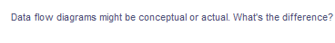 Data flow diagrams might be conceptual or actual. What's the difference?