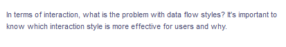 In terms of interaction, what is the problem with data flow styles? It's important to
know which interaction style is more effective for users and why.