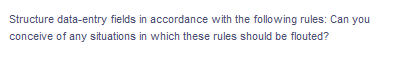 Structure data-entry fields in accordance with the following rules: Can you
conceive of any situations in which these rules should be flouted?