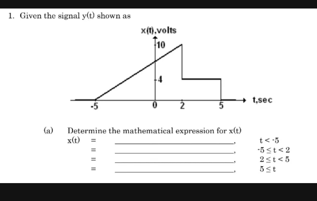 1. Given the signal y(t) shown as
(a)
x(t), volts
10
Determine the mathematical expression for x(t)
x(t)
|| || || ||
t,sec
t<-5
-5<t <2
2≤t<5
5 ≤t