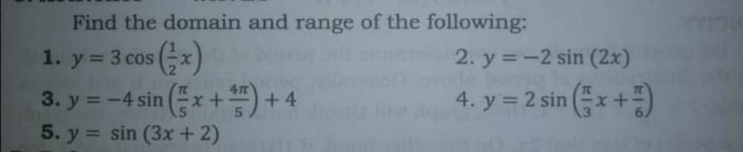 Find the domain and range of the following:
1. y 3 cos x)
3. y = -4 sin (x +) + 4
5. y = sin (3x +2)
2. y =-2 sin (2x)
%3D
4. y = 2 sin x+)
