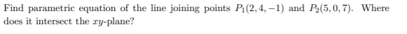 Find parametric equation of the line joining points P1(2,4, –1) and P2(5,0, 7). Where
does it intersect the ry-plane?
