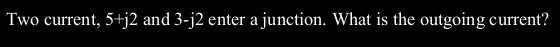 Two current, 5+j2 and 3-j2 enter a junction. What is the outgoing current?
