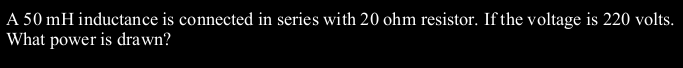 A 50 mH inductance is connected in series with 20 ohm resistor. If the voltage is 220 volts.
What power is drawn?

