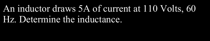 An inductor draws 5A of current at 110 Volts, 60
Hz. Determine the inductance.
