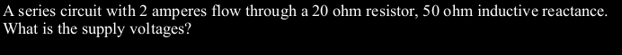 A series circuit with 2 amperes flow through a 20 ohm resistor, 50 ohm inductive reactance.
What is the supply voltages?
