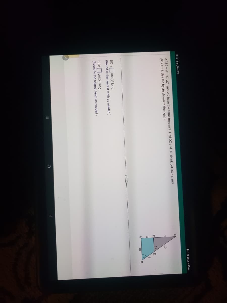 8:13 Sun, Nov 27
AABC~ ADEC. 21 and 22 have the same measure. Find DC and DE. (Hint: Let DC = x and
AC=x+3. Use the figure shown to the right.)
DC is
unit(s) long.
(Round to the nearest tenth as needed.)
DE is unit(s) long.
(Round to the nearest tenth as needed.)
O
C...
D
3
10
A
/2
10
E
SG 449%
6
B