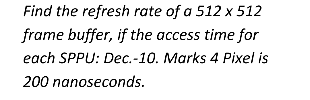 Find the refresh rate of a 512 x 512
frame buffer, if the access time for
each SPPU: Dec.-10. Marks 4 Pixel is
200 nanoseconds.