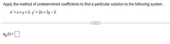 Apply the method of undetermined coefficients to find a particular solution to the following system.
x'=x+y+2, y' = 2x + 3y - 2
Xp (t) =