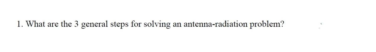 1. What are the 3 general steps for solving an antenna-radiation problem?