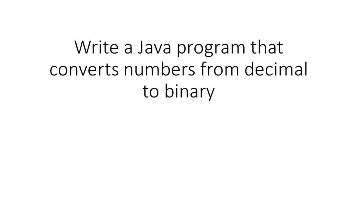 Write a Java program that
converts numbers from decimal
to binary
