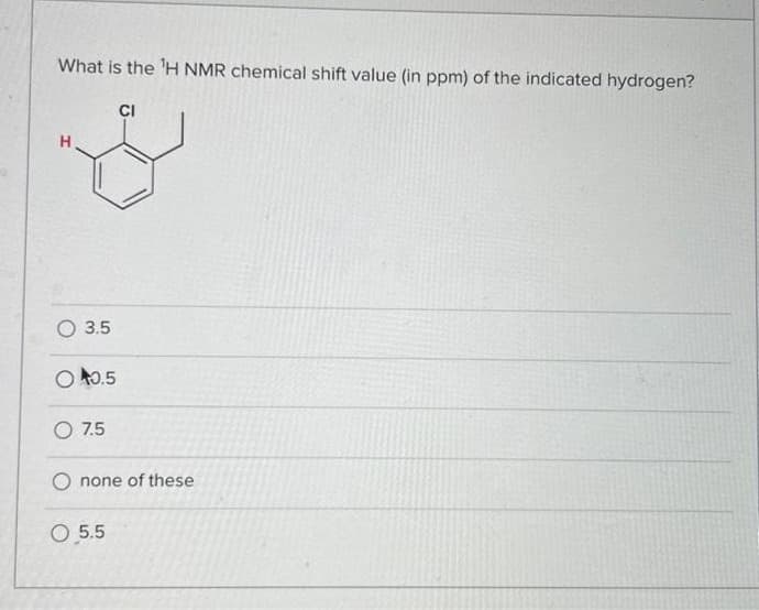 What is the ¹H NMR chemical shift value (in ppm) of the indicated hydrogen?
H
3.5
O0.5
O 7.5
CI
O none of these
O 5.5