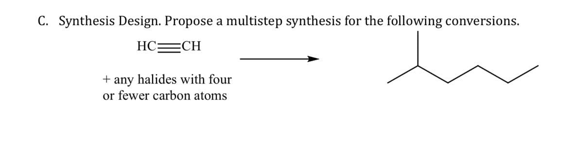 C. Synthesis Design. Propose a multistep synthesis for the following conversions.
HC=CH
+ any halides with four
or fewer carbon atoms