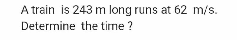 A train is 243 m long runs at 62 m/s.
Determine
the time?