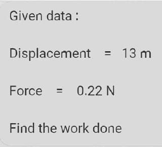 Given data:
Displacement = 13 m
Force = 0.22 N
Find the work done