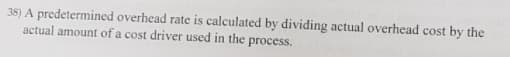 38) A predetermined overhead rate is calculated by dividing actual overhead cost by the
actual amount of a cost driver used in the
process.
