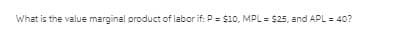 What is the value marginal product of labor if: P = $10, MPL = $25, and APL = 40?
