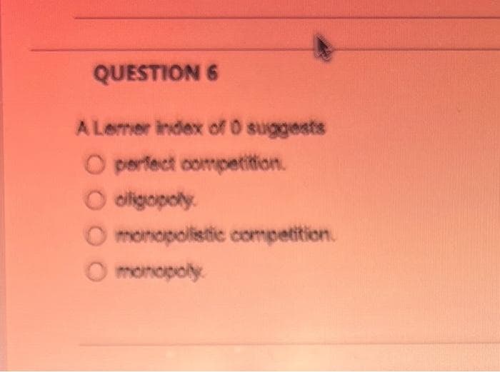 QUESTION 6
A Lemer index of 0 suggests
O perfect competition.
O oligopoly
O monopolistic competition.
O monopoly