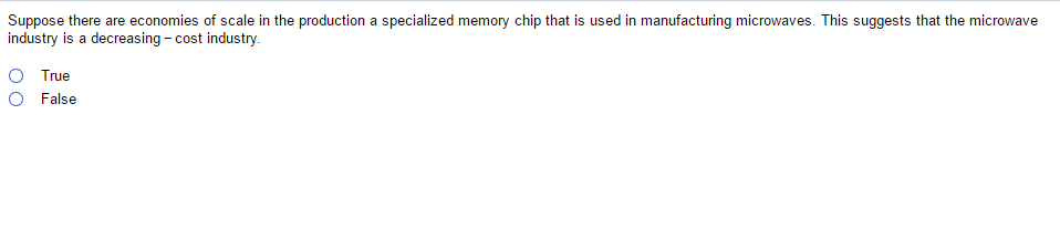 Suppose there are economies of scale in the production a specialized memory chip that is used in manufacturing microwaves. This suggests that the microwave
industry is a decreasing - cost industry.
O True
O False