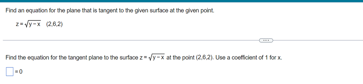 Find an equation for the plane that is tangent to the given surface at the given point.
z=√y-x (2,6,2)
Find the equation for the tangent plane to the surface z = √y-x at the point (2,6,2). Use a coefficient of 1 for x.
= 0