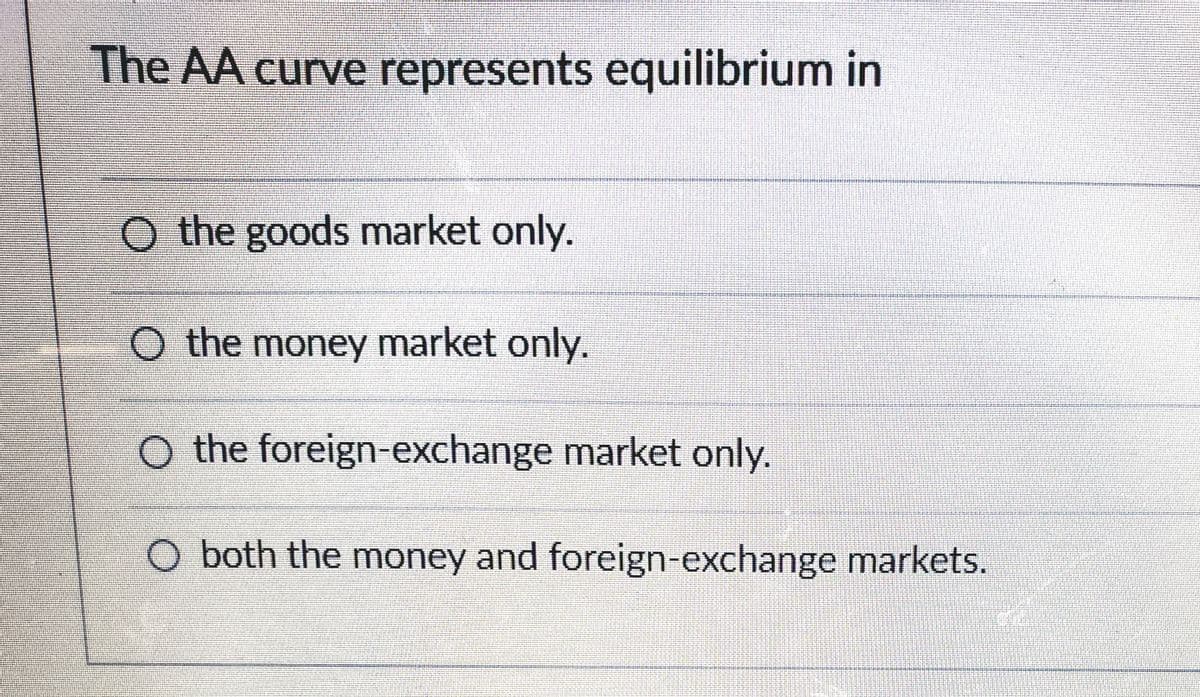 The AA curve represents equilibrium in
O the goods market only.
O the money market only.
O the foreign-exchange market only.
O both the money and foreign-exchange markets.
