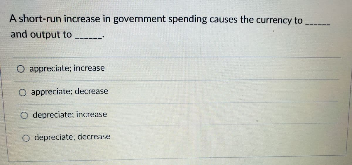 A short-run increase in government spending causes the currency to
and output to
O appreciate; increase
O appreciate; decrease
O depreciate; increase
O depreciate; decrease
