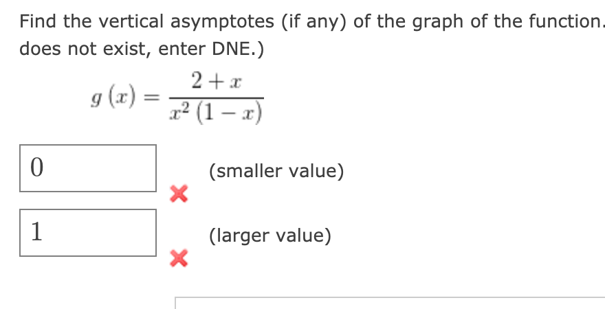 Find the vertical asymptotes (if any) of the graph of the function.
does not exist, enter DNE.)
2+x
g (x) =
r² (1 – x)
(smaller value)
1
(larger value)
