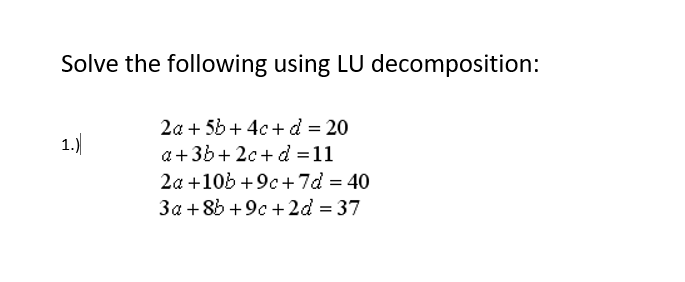 Solve the following using LU decomposition:
2a + 5b + 4c + d = 20
1.)
a +3b+ 2c+ d =11
2a +10b +9c+ 7d = 40
3a + 8b +9c +2d = 37
