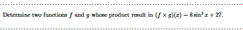 Determine two funetions f and g whose produet result in (f x g)(=) – 8 sin"r+ 27.
