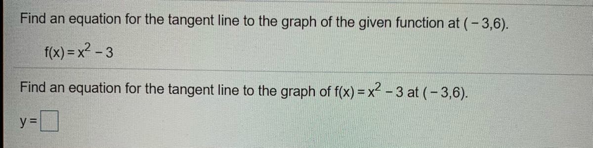 Find an equation for the tangent line to the graph of the given function at (-3,6).
f(x) = x2 - 3
Find an equation for the tangent line to the graph of f(x) = x² – 3 at (-3,6).
y%3D
