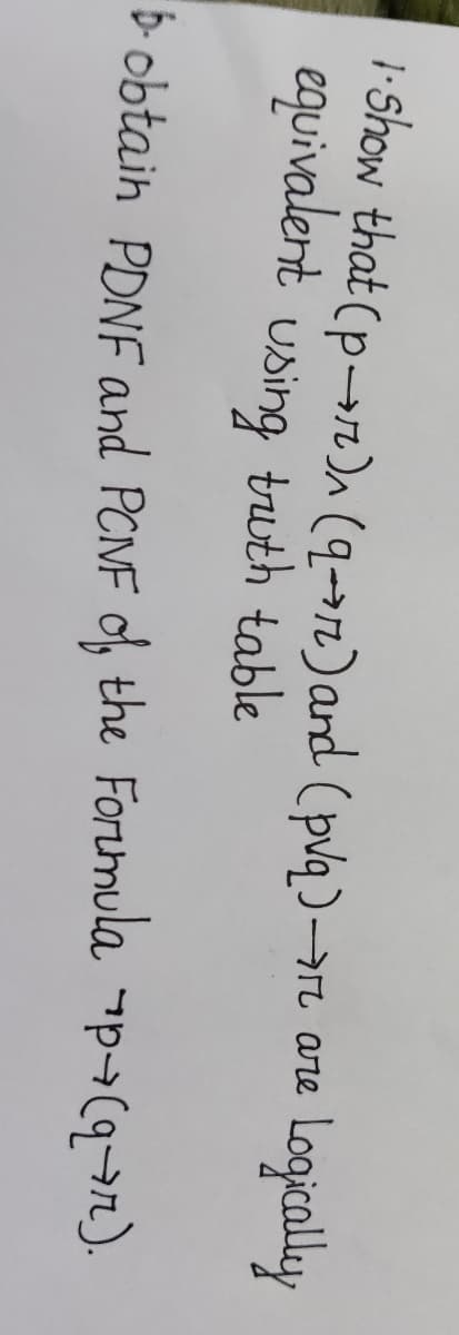 1-Show that (p→n)n (q->r2) and (plq)-r are
equivalent using tuth table
Logically
b- obtain PDNF and PCNF of, the Forumula p-(9→).
